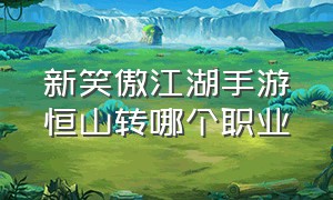 新笑傲江湖手游恒山转哪个职业