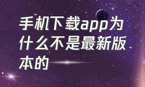 手机下载app为什么不是最新版本的