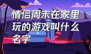 情侣周末在家里玩的游戏叫什么名字