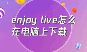 enjoy live怎么在电脑上下载