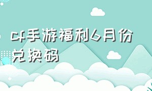 cf手游福利6月份兑换码