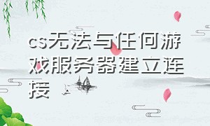 cs无法与任何游戏服务器建立连接