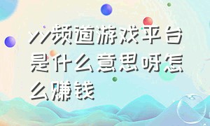 yy频道游戏平台是什么意思呀怎么赚钱