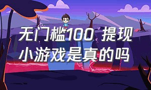 无门槛100 提现小游戏是真的吗