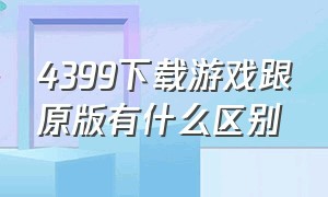 4399下载游戏跟原版有什么区别