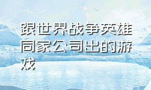 跟世界战争英雄同家公司出的游戏