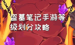 盗墓笔记手游等级划分攻略