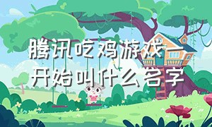 腾讯吃鸡游戏一开始叫什么名字