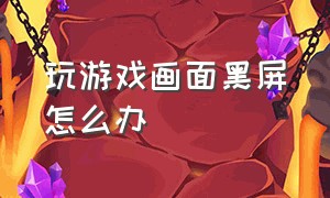 玩游戏画面黑屏怎么办