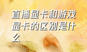 直播显卡和游戏显卡的区别是什么