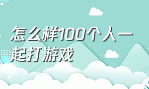 怎么样100个人一起打游戏