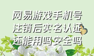 网易游戏手机号注销后实名认证还能用吗安全吗