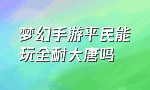 梦幻手游平民能玩全耐大唐吗