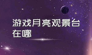 游戏月亮观景台在哪