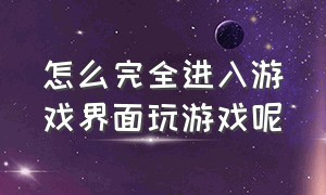 怎么完全进入游戏界面玩游戏呢