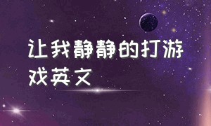 让我静静的打游戏英文