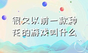 很久以前一款种花的游戏叫什么