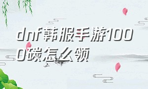 dnf韩服手游1000碳怎么领