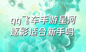 qq飞车手游星河逐影适合新手吗