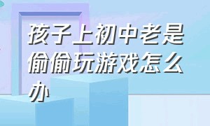 孩子上初中老是偷偷玩游戏怎么办