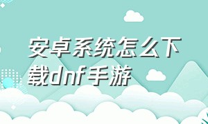 安卓系统怎么下载dnf手游