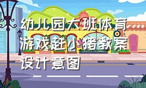 幼儿园大班体育游戏赶小猪教案设计意图