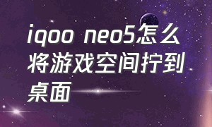 iqoo neo5怎么将游戏空间拧到桌面