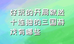 好玩的开局就送十连抽的三国游戏有哪些