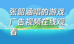 张韶涵唱的游戏广告视频在线观看