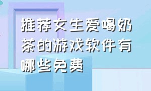 推荐女生爱喝奶茶的游戏软件有哪些免费