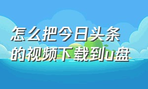 怎么把今日头条的视频下载到u盘