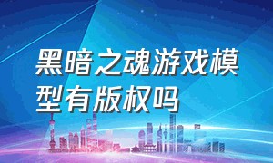 黑暗之魂游戏模型有版权吗