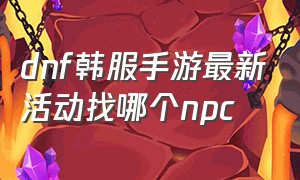 dnf韩服手游最新活动找哪个npc