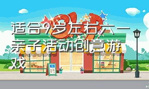 适合9岁左右六一亲子活动创意游戏