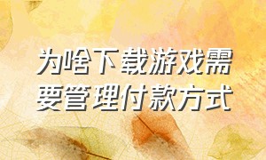 为啥下载游戏需要管理付款方式