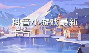 抖音小游戏最新卡片