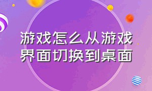 游戏怎么从游戏界面切换到桌面