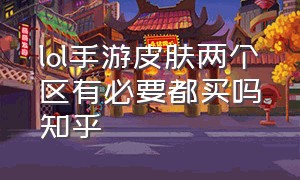 lol手游皮肤两个区有必要都买吗知乎