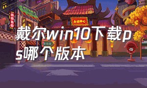 戴尔win10下载ps哪个版本