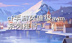 cf手游英雄级awm系列排行