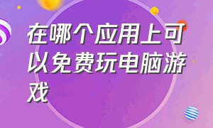 在哪个应用上可以免费玩电脑游戏