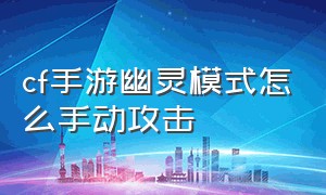 cf手游幽灵模式怎么手动攻击