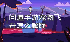 问道手游宠物飞升怎么解除