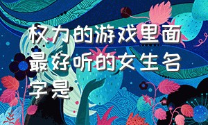 权力的游戏里面最好听的女生名字是