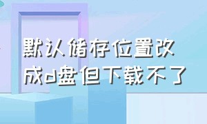 默认储存位置改成d盘但下载不了