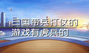 三国带兵打仗的游戏有虎兵的