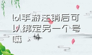 lol手游注销后可以绑定另一个号嘛