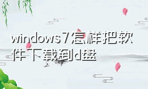 windows7怎样把软件下载到d盘