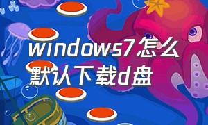 windows7怎么默认下载d盘