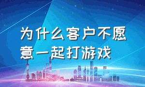 为什么客户不愿意一起打游戏